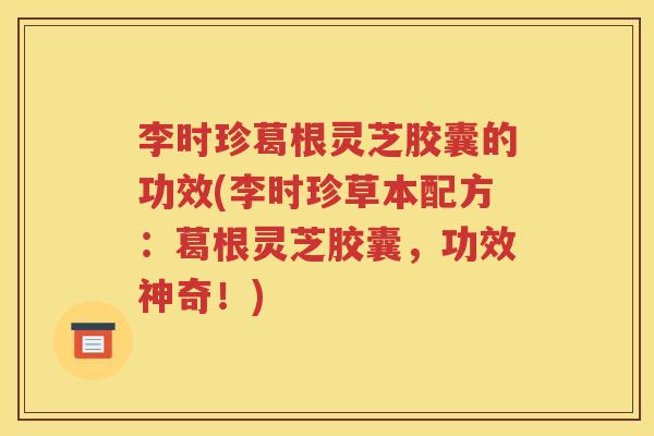 李时珍葛根灵芝胶囊的功效(李时珍草本配方：葛根灵芝胶囊，功效神奇！)