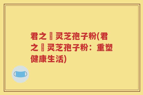 君之來灵芝孢子粉(君之來灵芝孢子粉：重塑健康生活)