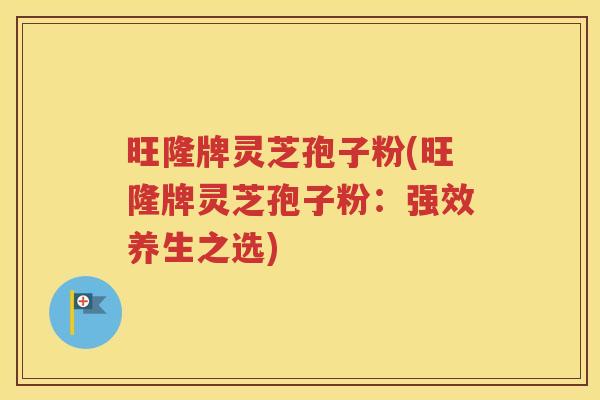 旺隆牌灵芝孢子粉(旺隆牌灵芝孢子粉：强效养生之选)