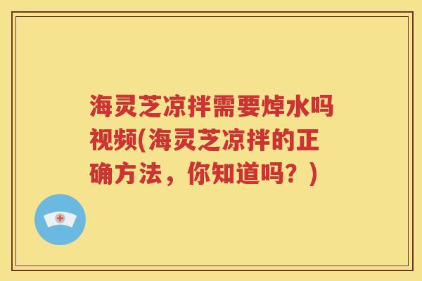 海灵芝凉拌需要焯水吗视频(海灵芝凉拌的正确方法，你知道吗？)