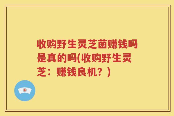 收购野生灵芝菌赚钱吗是真的吗(收购野生灵芝：赚钱良机？)