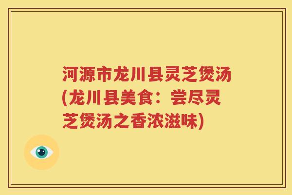 河源市龙川县灵芝煲汤(龙川县美食：尝尽灵芝煲汤之香浓滋味)
