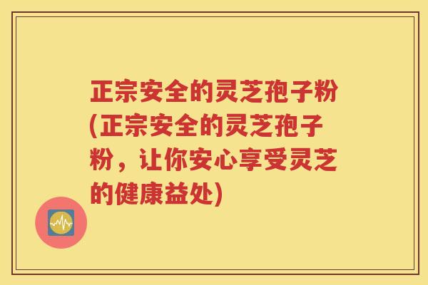 正宗安全的灵芝孢子粉(正宗安全的灵芝孢子粉，让你安心享受灵芝的健康益处)
