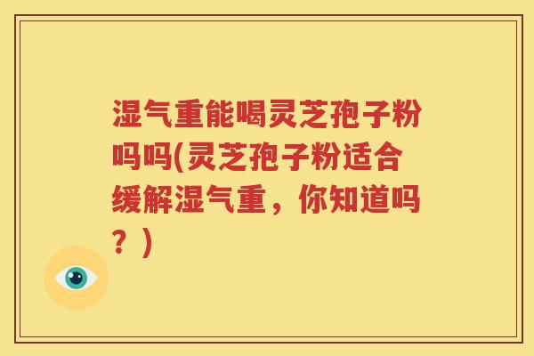 湿气重能喝灵芝孢子粉吗吗(灵芝孢子粉适合缓解湿气重，你知道吗？)