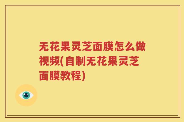 无花果灵芝面膜怎么做视频(自制无花果灵芝面膜教程)