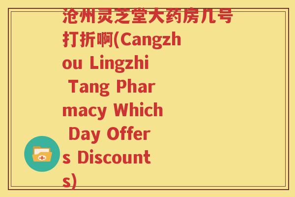 沧州灵芝堂大药房几号打折啊(Cangzhou Lingzhi Tang Pharmacy Which Day Offers Discounts)