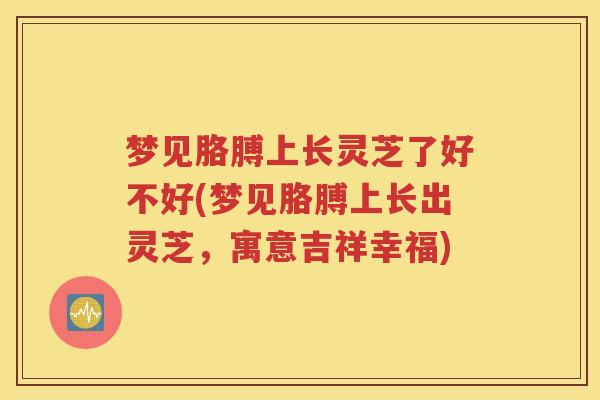 梦见胳膊上长灵芝了好不好(梦见胳膊上长出灵芝，寓意吉祥幸福)