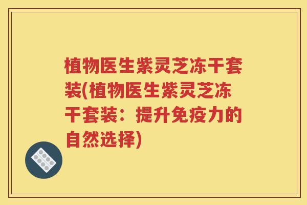 植物医生紫灵芝冻干套装(植物医生紫灵芝冻干套装：提升免疫力的自然选择)