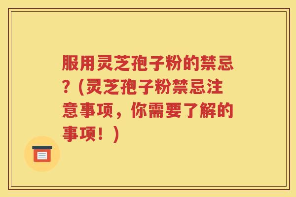 服用灵芝孢子粉的禁忌？(灵芝孢子粉禁忌注意事项，你需要了解的事项！)