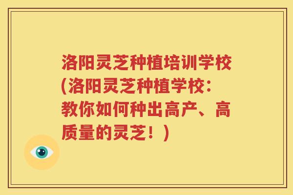 洛阳灵芝种植培训学校(洛阳灵芝种植学校：教你如何种出高产、高质量的灵芝！)