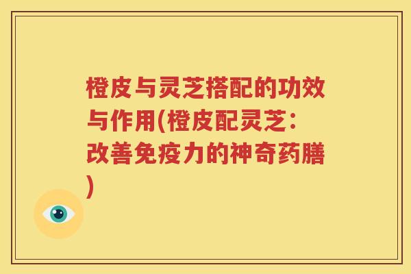 橙皮与灵芝搭配的功效与作用(橙皮配灵芝：改善免疫力的神奇药膳)