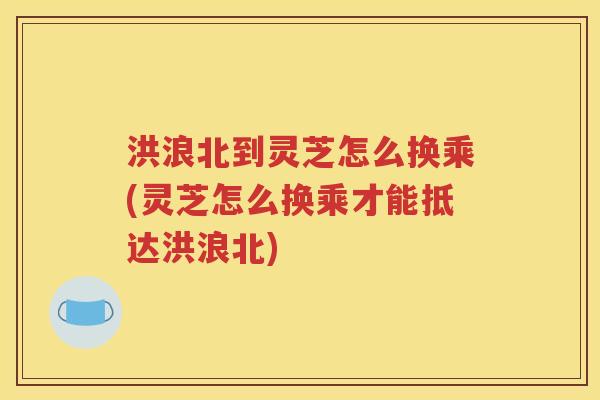 洪浪北到灵芝怎么换乘(灵芝怎么换乘才能抵达洪浪北)