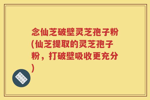 念仙芝破壁灵芝孢子粉(仙芝提取的灵芝孢子粉，打破壁吸收更充分)