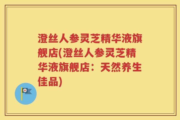 澄丝人参灵芝精华液旗舰店(澄丝人参灵芝精华液旗舰店：天然养生佳品)