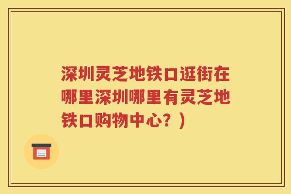 深圳灵芝地铁口逛街在哪里深圳哪里有灵芝地铁口购物中心？)