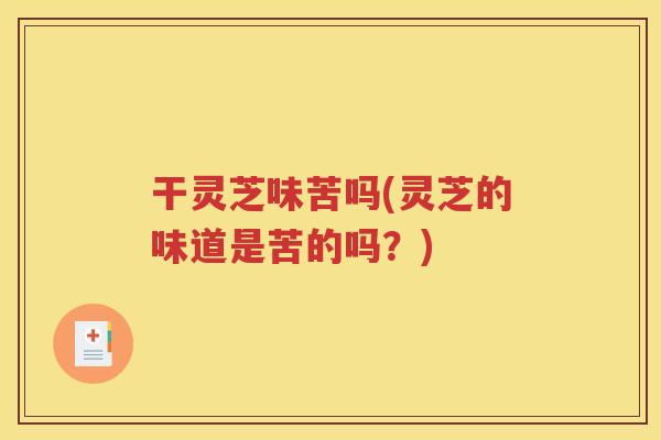 干灵芝味苦吗(灵芝的味道是苦的吗？)