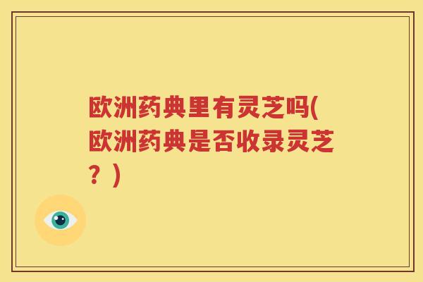 欧洲药典里有灵芝吗(欧洲药典是否收录灵芝？)
