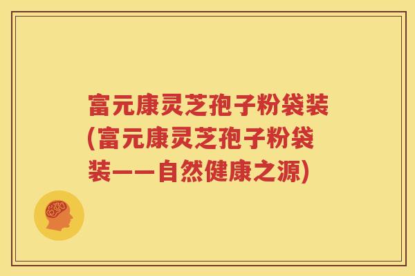 富元康灵芝孢子粉袋装(富元康灵芝孢子粉袋装——自然健康之源)