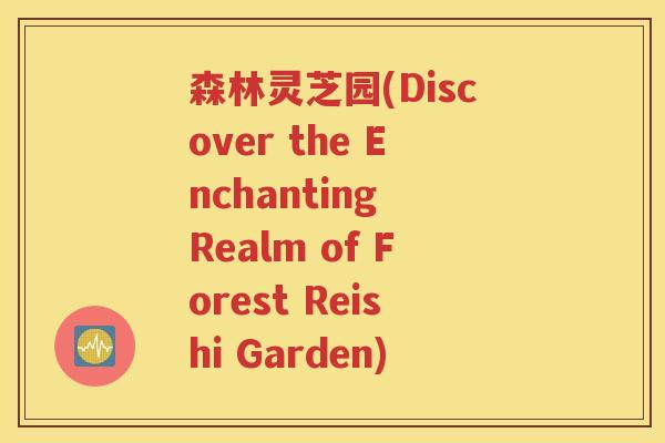 森林灵芝园(Discover the Enchanting Realm of Forest Reishi Garden)