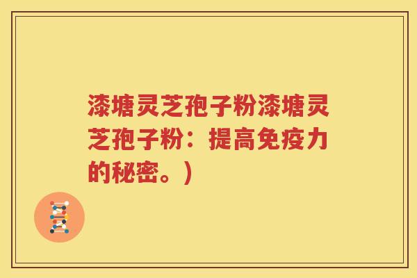 漆塘灵芝孢子粉漆塘灵芝孢子粉：提高免疫力的秘密。)