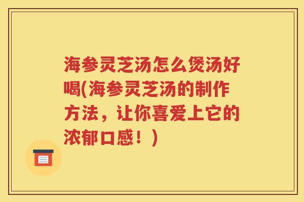 海参灵芝汤怎么煲汤好喝(海参灵芝汤的制作方法，让你喜爱上它的浓郁口感！)