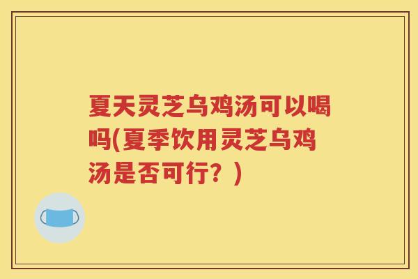夏天灵芝乌鸡汤可以喝吗(夏季饮用灵芝乌鸡汤是否可行？)