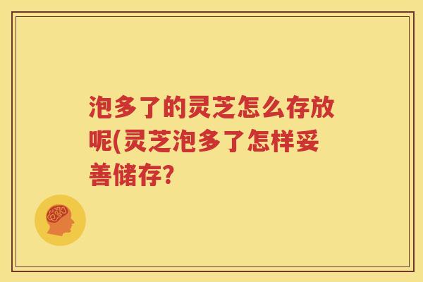 泡多了的灵芝怎么存放呢(灵芝泡多了怎样妥善储存？