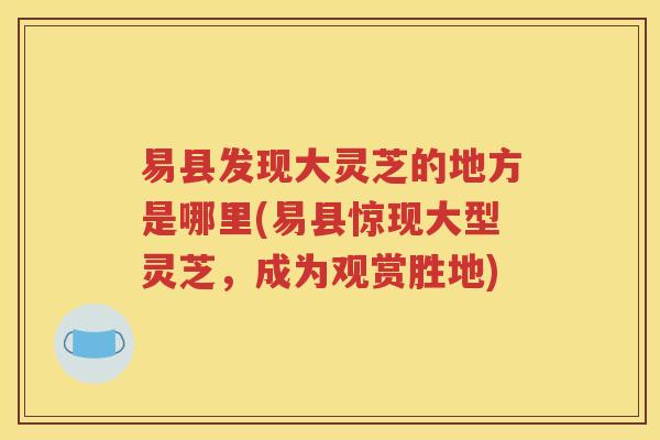 易县发现大灵芝的地方是哪里(易县惊现大型灵芝，成为观赏胜地)