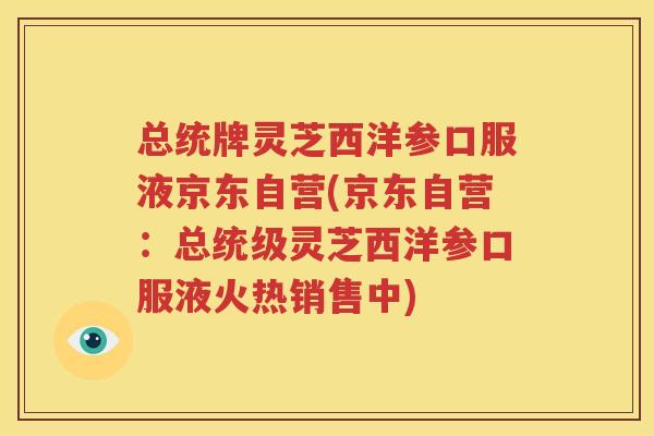 总统牌灵芝西洋参口服液京东自营(京东自营：总统级灵芝西洋参口服液火热销售中)
