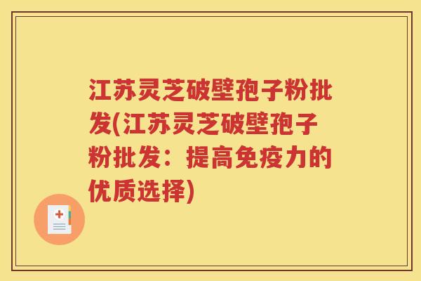 江苏灵芝破壁孢子粉批发(江苏灵芝破壁孢子粉批发：提高免疫力的优质选择)