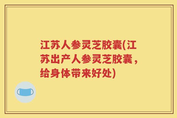 江苏人参灵芝胶囊(江苏出产人参灵芝胶囊，给身体带来好处)