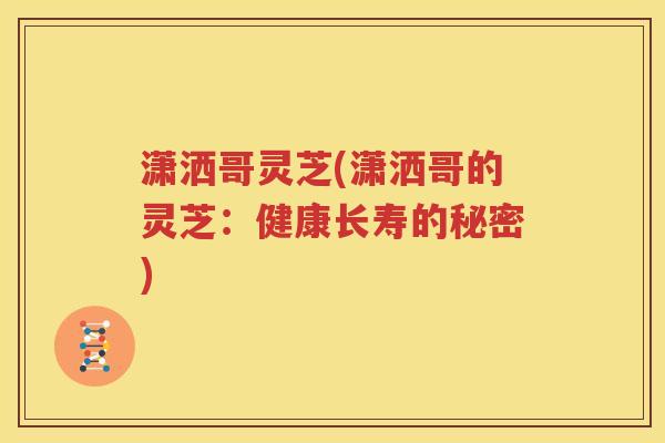 潇洒哥灵芝(潇洒哥的灵芝：健康长寿的秘密)