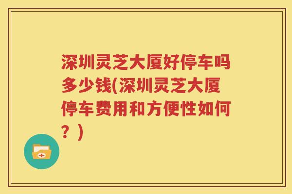 深圳灵芝大厦好停车吗多少钱(深圳灵芝大厦停车费用和方便性如何？)