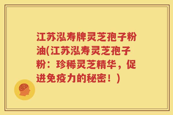 江苏泓寿牌灵芝孢子粉油(江苏泓寿灵芝孢子粉：珍稀灵芝精华，促进免疫力的秘密！)