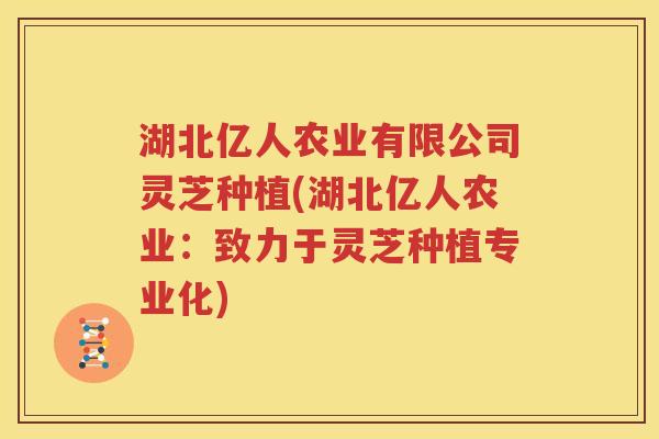 湖北亿人农业有限公司灵芝种植(湖北亿人农业：致力于灵芝种植专业化)