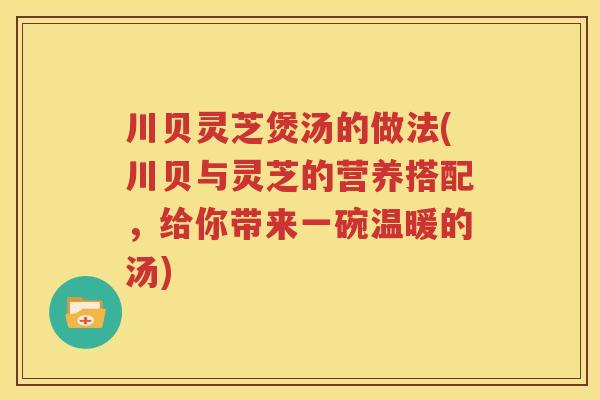川贝灵芝煲汤的做法(川贝与灵芝的营养搭配，给你带来一碗温暖的汤)