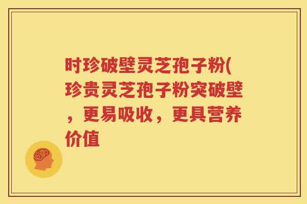 时珍破壁灵芝孢子粉(珍贵灵芝孢子粉突破壁，更易吸收，更具营养价值
