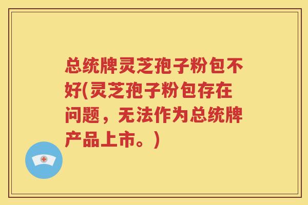 总统牌灵芝孢子粉包不好(灵芝孢子粉包存在问题，无法作为总统牌产品上市。)