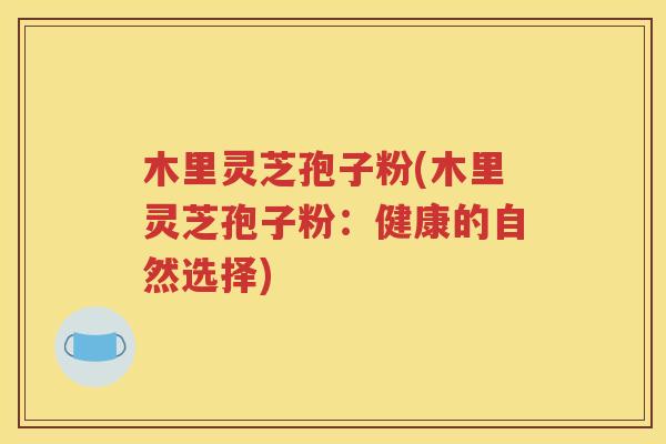 木里灵芝孢子粉(木里灵芝孢子粉：健康的自然选择)