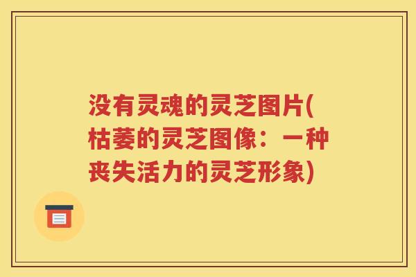 没有灵魂的灵芝图片(枯萎的灵芝图像：一种丧失活力的灵芝形象)