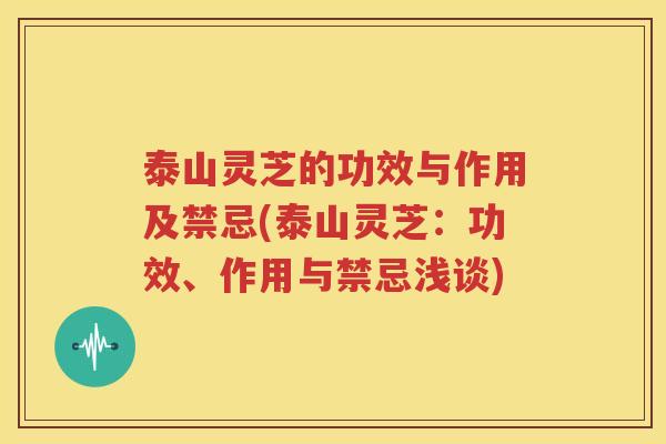 泰山灵芝的功效与作用及禁忌(泰山灵芝：功效、作用与禁忌浅谈)