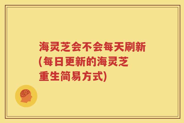 海灵芝会不会每天刷新(每日更新的海灵芝 重生简易方式)