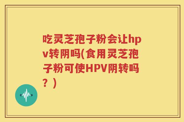 吃灵芝孢子粉会让hpv转阴吗(食用灵芝孢子粉可使HPV阴转吗？)