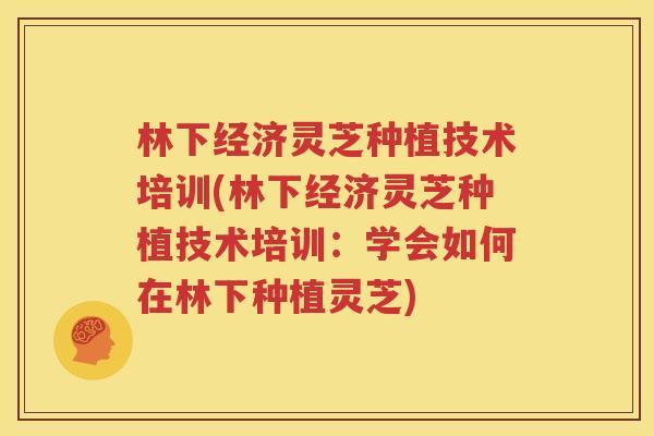 林下经济灵芝种植技术培训(林下经济灵芝种植技术培训：学会如何在林下种植灵芝)