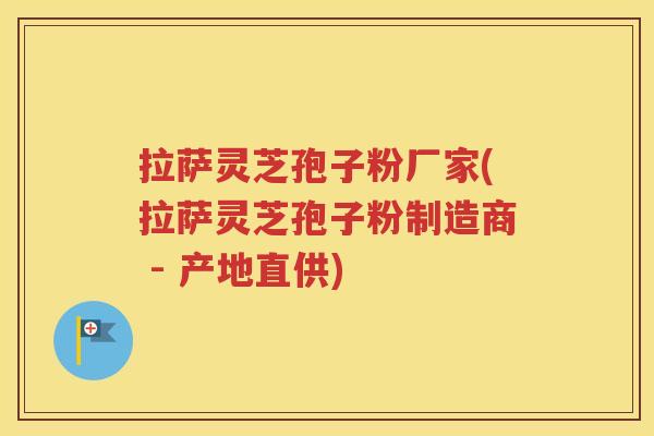 拉萨灵芝孢子粉厂家(拉萨灵芝孢子粉制造商 - 产地直供)