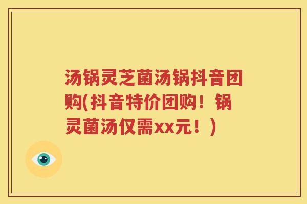汤锅灵芝菌汤锅抖音团购(抖音特价团购！锅灵菌汤仅需xx元！)