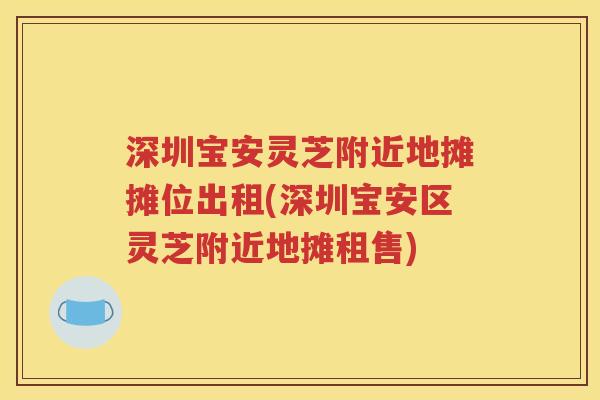 深圳宝安灵芝附近地摊摊位出租(深圳宝安区灵芝附近地摊租售)