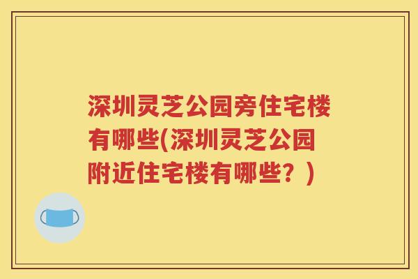 深圳灵芝公园旁住宅楼有哪些(深圳灵芝公园附近住宅楼有哪些？)