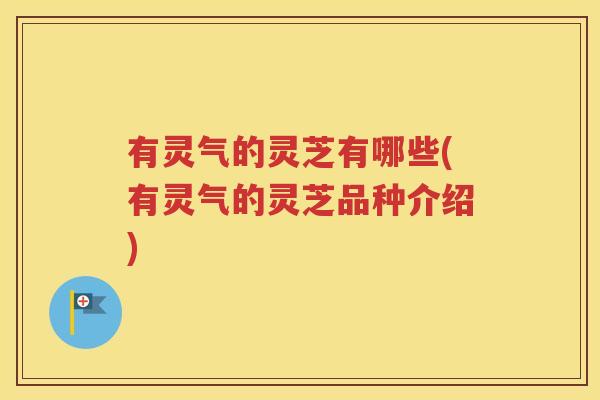 有灵气的灵芝有哪些(有灵气的灵芝品种介绍)
