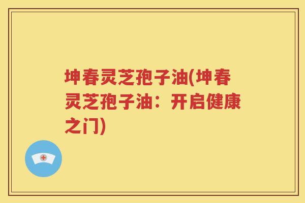 坤春灵芝孢子油(坤春灵芝孢子油：开启健康之门)